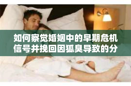如何察觉婚姻中的早期危机信号并挽回因狐臭导致的分手？