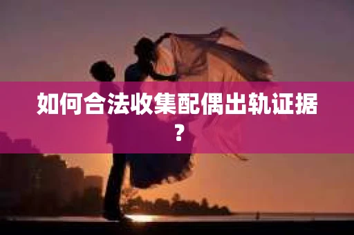 如何合法收集配偶出轨证据？