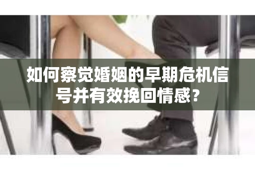 如何察觉婚姻的早期危机信号并有效挽回情感？
