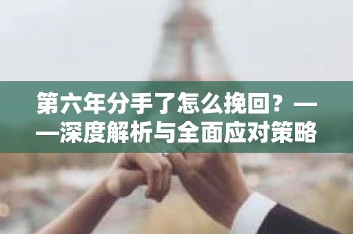 第六年分手了怎么挽回？——深度解析与全面应对策略