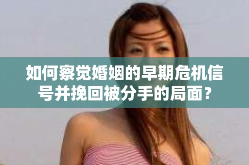 如何察觉婚姻的早期危机信号并挽回被分手的局面？