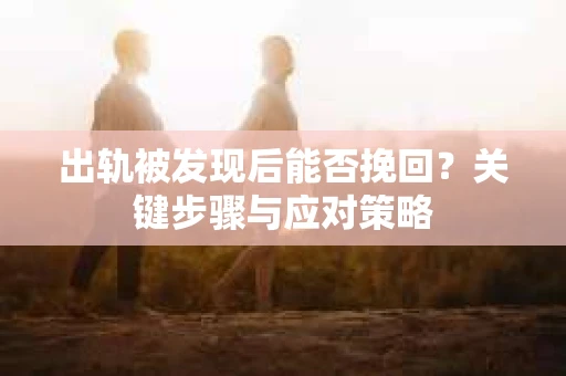出轨被发现后能否挽回？关键步骤与应对策略