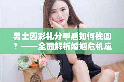 男士因彩礼分手后如何挽回？——全面解析婚姻危机应对策略