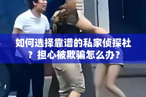 如何选择靠谱的私家侦探社？担心被欺骗怎么办？