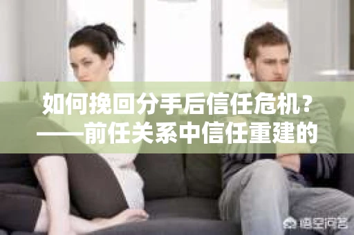 如何挽回分手后信任危机？——前任关系中信任重建的实用指南
