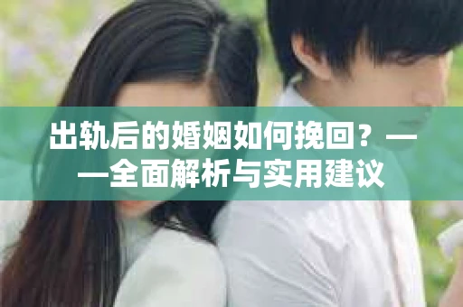 出轨后的婚姻如何挽回？——全面解析与实用建议