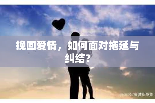挽回爱情，如何面对拖延与纠结？