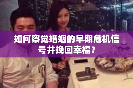 如何察觉婚姻的早期危机信号并挽回幸福？