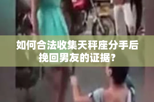 如何合法收集天秤座分手后挽回男友的证据？