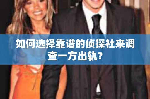 如何选择靠谱的侦探社来调查一方出轨？