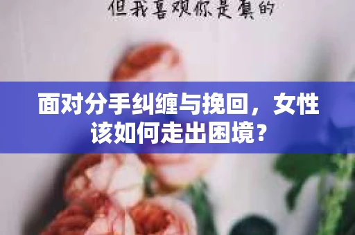 面对分手纠缠与挽回，女性该如何走出困境？