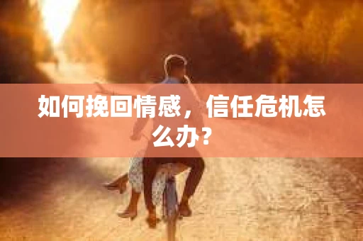 如何挽回情感，信任危机怎么办？