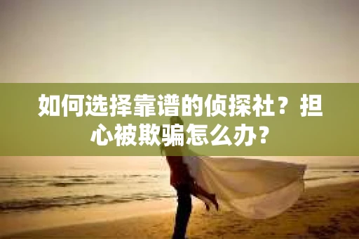如何选择靠谱的侦探社？担心被欺骗怎么办？