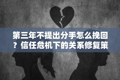 第三年不提出分手怎么挽回？信任危机下的关系修复策略
