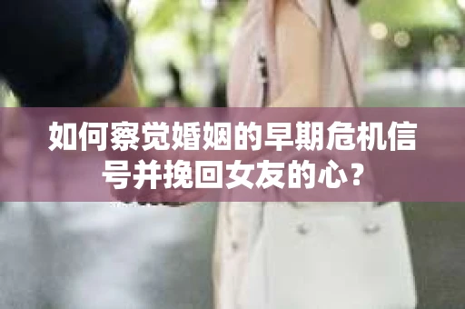 如何察觉婚姻的早期危机信号并挽回女友的心？