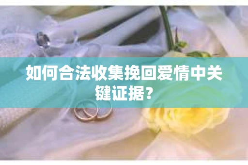 如何合法收集挽回爱情中关键证据？