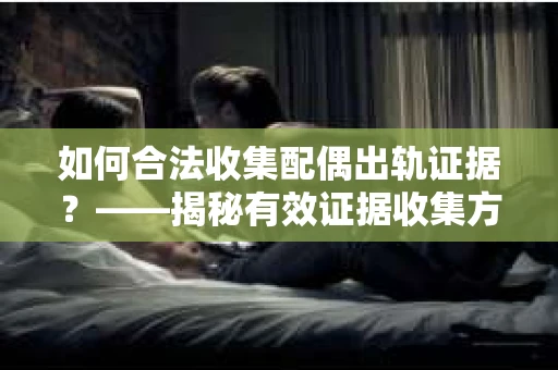 如何合法收集配偶出轨证据？——揭秘有效证据收集方案