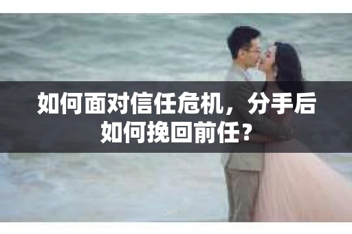 如何面对信任危机，分手后如何挽回前任？