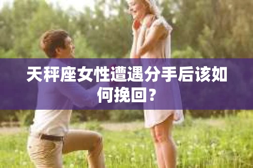 天秤座女性遭遇分手后该如何挽回？