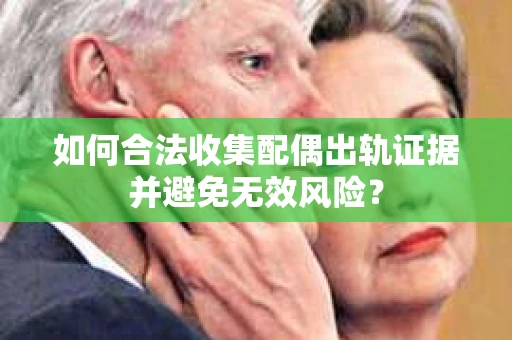 如何合法收集配偶出轨证据并避免无效风险？