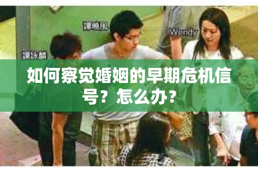 如何察觉婚姻的早期危机信号？怎么办？