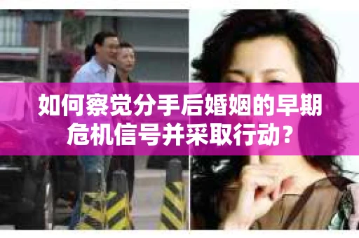 如何察觉分手后婚姻的早期危机信号并采取行动？