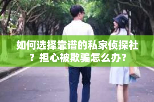 如何选择靠谱的私家侦探社？担心被欺骗怎么办？