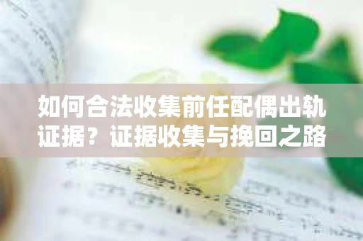 如何合法收集前任配偶出轨证据？证据收集与挽回之路怎么办？