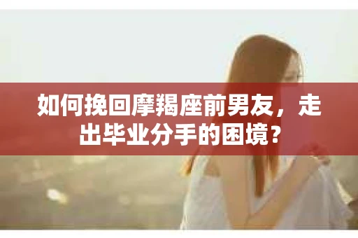 如何挽回摩羯座前男友，走出毕业分手的困境？