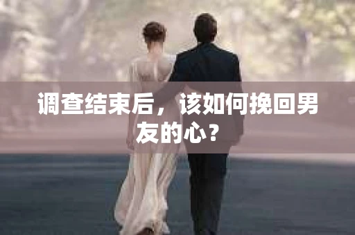 调查结束后，该如何挽回男友的心？