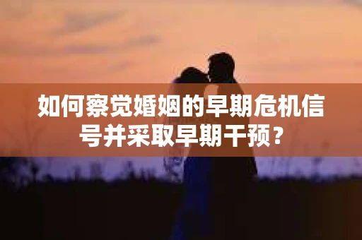 如何察觉婚姻的早期危机信号并采取早期干预？