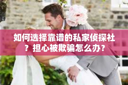 如何选择靠谱的私家侦探社？担心被欺骗怎么办？