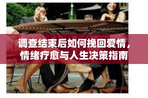 调查结束后如何挽回爱情，情绪疗愈与人生决策指南