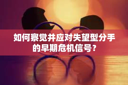 如何察觉并应对失望型分手的早期危机信号？