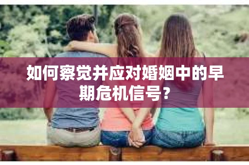 如何察觉并应对婚姻中的早期危机信号？
