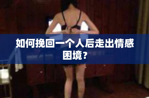 如何挽回一个人后走出情感困境？