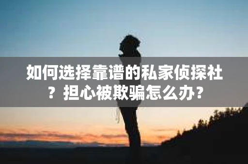 如何选择靠谱的私家侦探社？担心被欺骗怎么办？