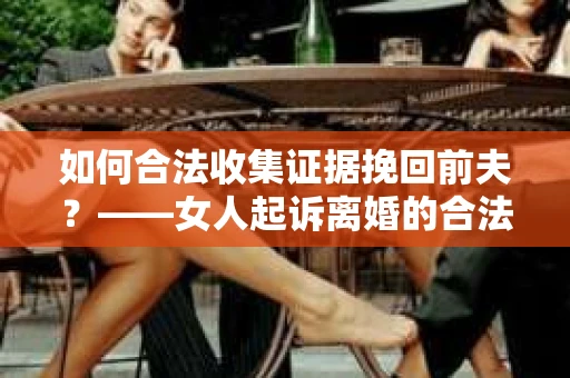 如何合法收集证据挽回前夫？——女人起诉离婚的合法取证策略