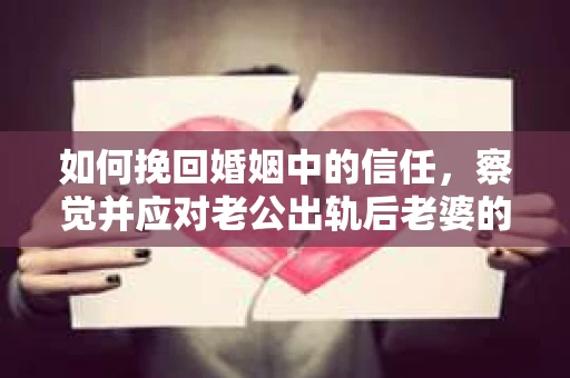 如何挽回婚姻中的信任，察觉并应对老公出轨后老婆的危机信号
