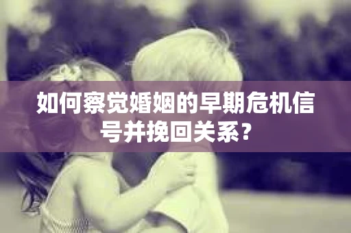 如何察觉婚姻的早期危机信号并挽回关系？