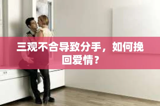 三观不合导致分手，如何挽回爱情？
