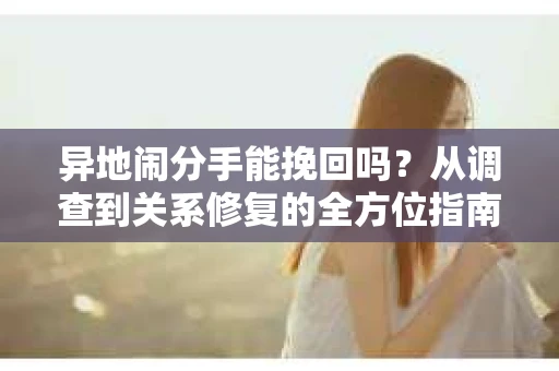 异地闹分手能挽回吗?从调查到关系修复的全方位指南 异地闹分手能挽回吗?从调查到关系修复的全方位指南