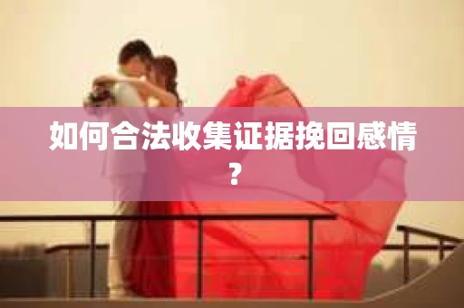 如何合法收集证据挽回感情? 如何合法收集证据挽回感情?