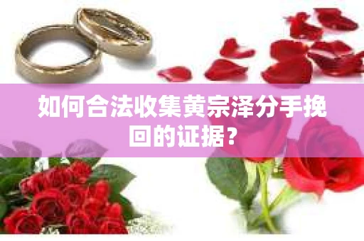 如何合法收集黄宗泽分手挽回的证据？