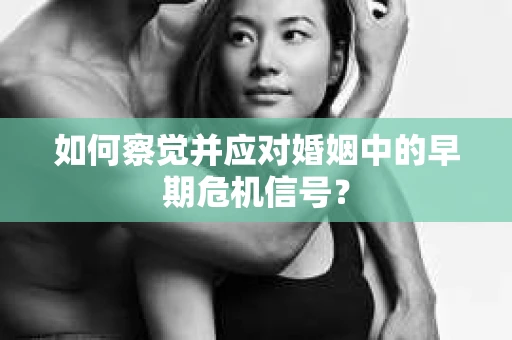 如何察觉并应对婚姻中的早期危机信号？