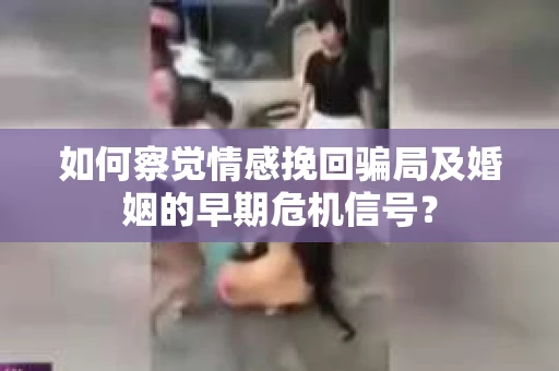 如何察觉情感挽回骗局及婚姻的早期危机信号？