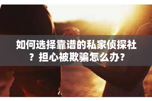如何选择靠谱的私家侦探社？担心被欺骗怎么办？