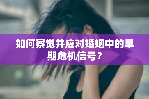 如何察觉并应对婚姻中的早期危机信号？
