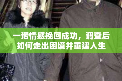 一诺情感挽回成功，调查后如何走出困境并重建人生