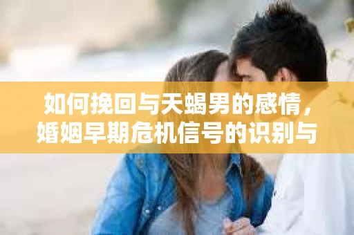 如何挽回与天蝎男的感情，婚姻早期危机信号的识别与应对
